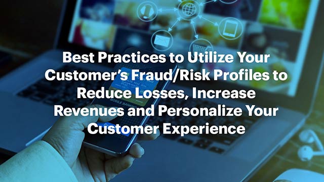 Best Practices to Utilize Your Customer’s Fraud/Risk Profiles to Reduce Losses, Increase Revenues and Personalize Your Customer Experience